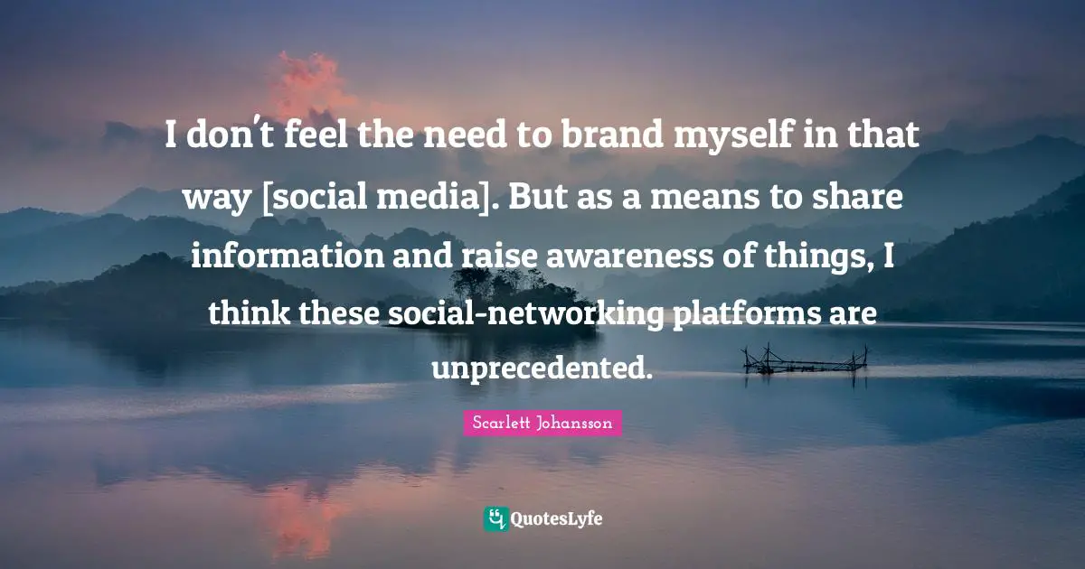I don't feel the need to brand myself in that way [social media]. But as a means to share information and raise awareness of things, I think these social-networking platforms are unprecedented.