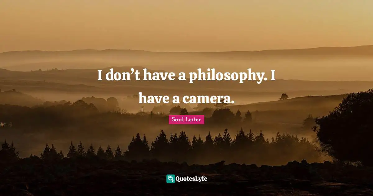 I don’t have a philosophy. I have a camera.