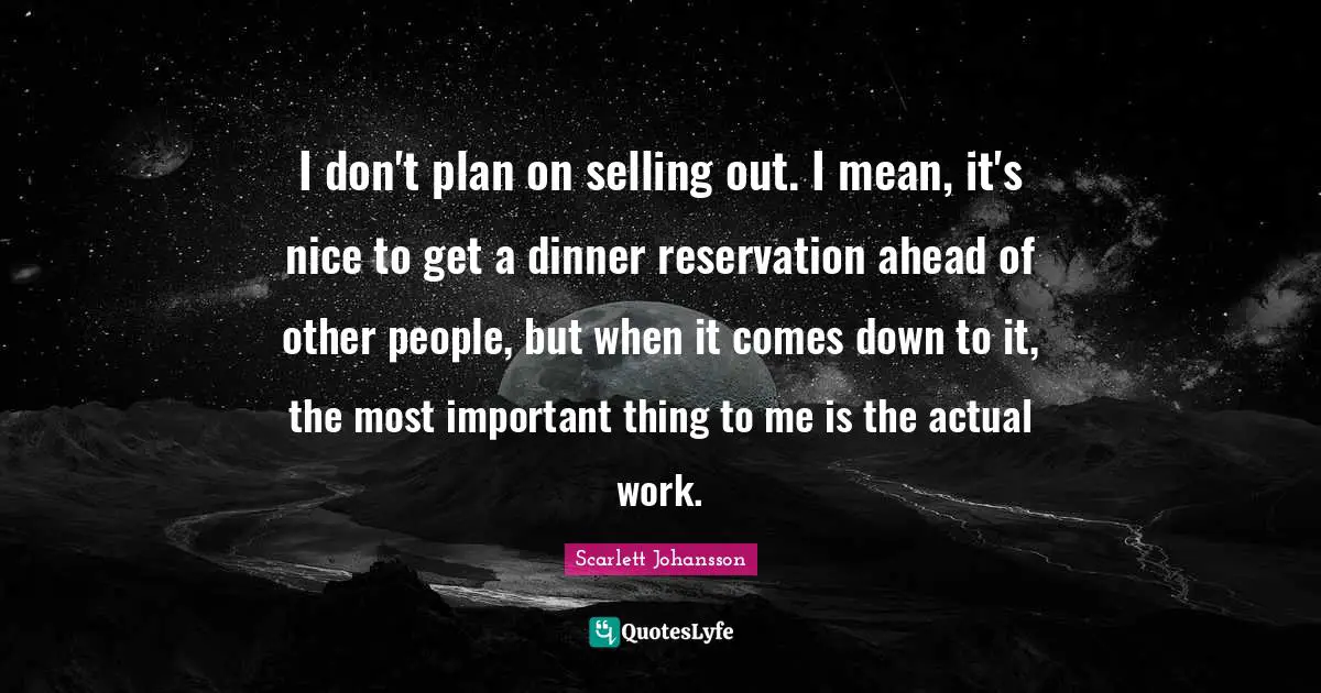 I don't plan on selling out. I mean, it's nice to get a dinner reservation ahead of other people, but when it comes down to it, the most important thing to me is the actual work.