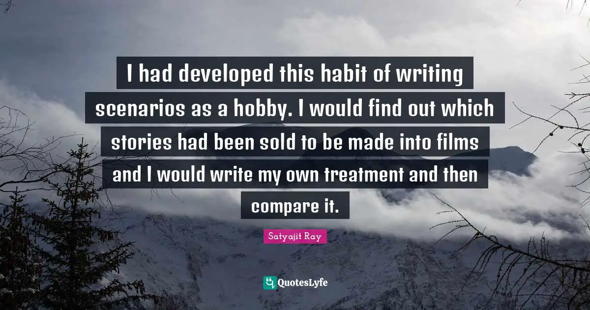 I had developed this habit of writing scenarios as a hobby. I would find out which stories had been sold to be made into films and I would write my own treatment and then compare it.