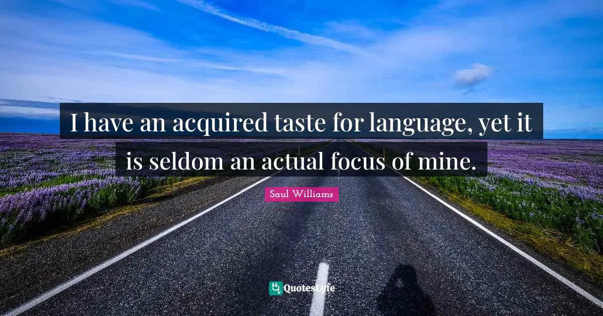 I have an acquired taste for language, yet it is seldom an actual focus of mine.