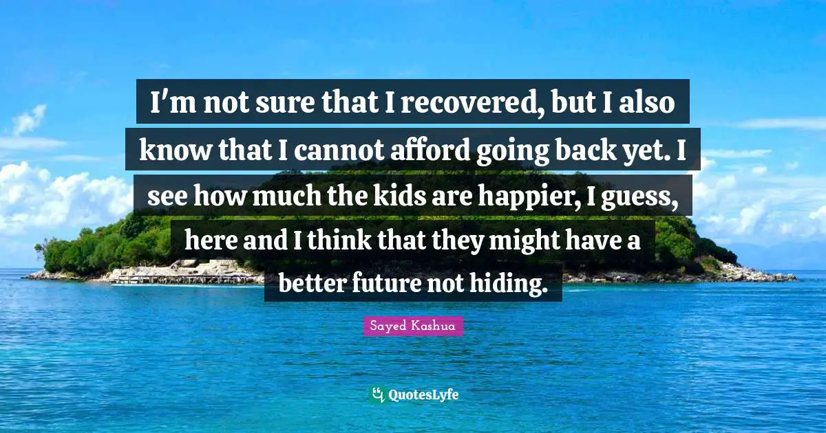 Better Future Quotes: "I'm not sure that I recovered, but I also know that I cannot afford going back yet. I see how much the kids are happier, I guess, here and I think that they might have a better future not hiding."