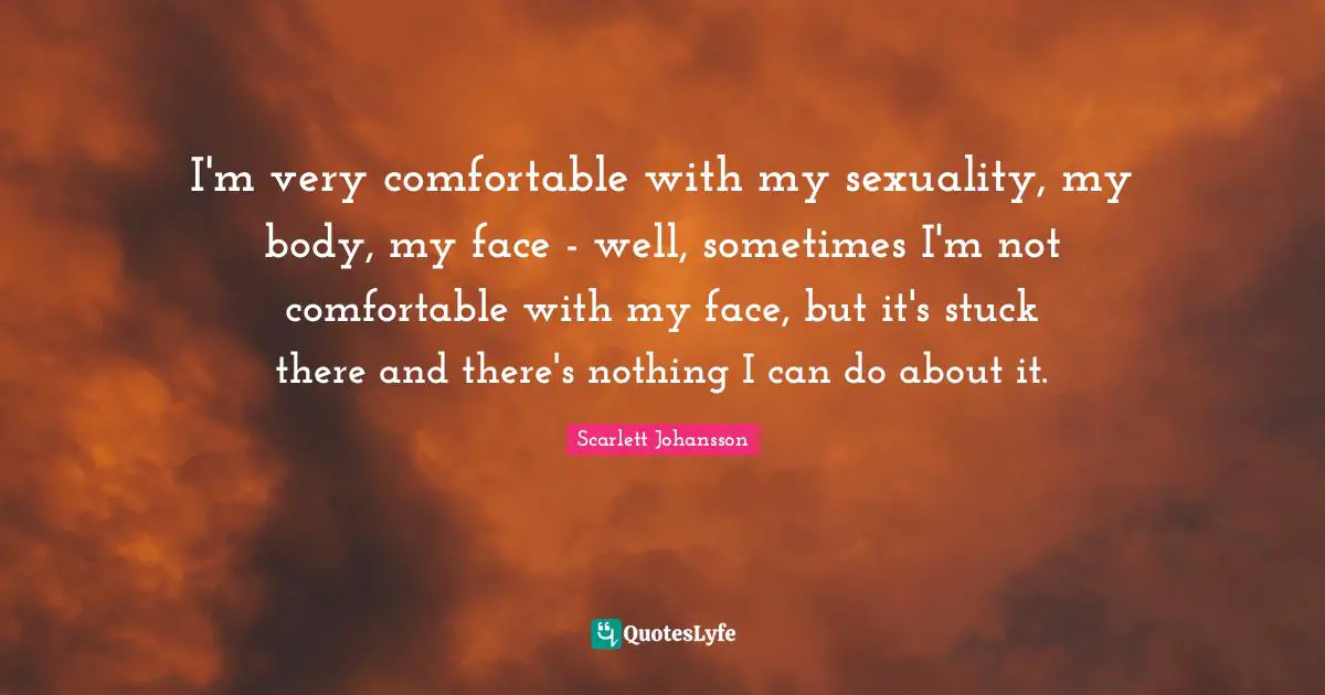 Sexuality Quotes: "I'm very comfortable with my sexuality, my body, my face - well, sometimes I'm not comfortable with my face, but it's stuck there and there's nothing I can do about it."