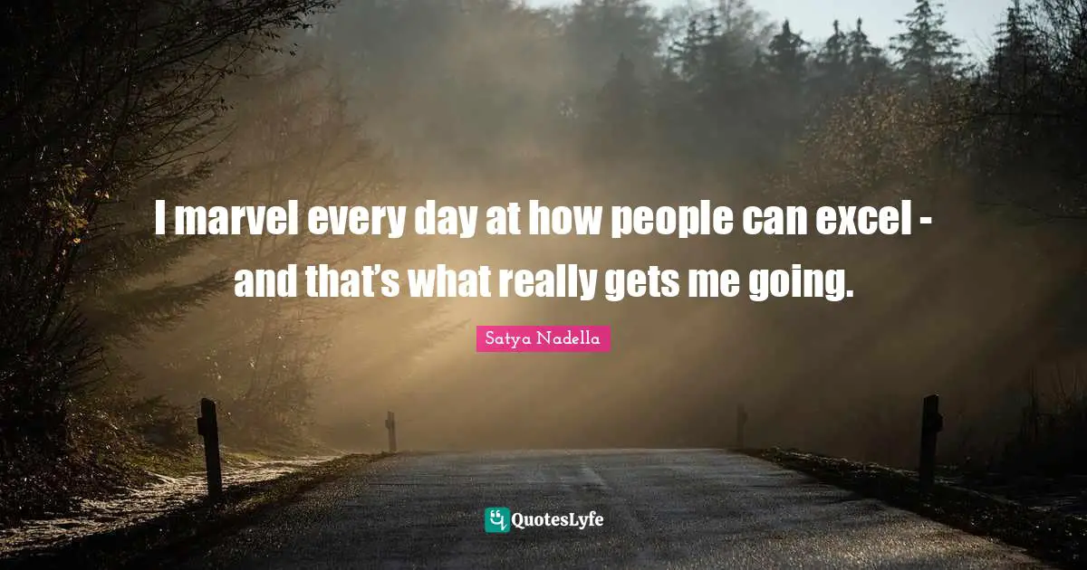 I marvel every day at how people can excel - and that’s what really gets me going.