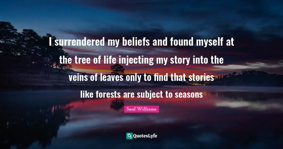 I surrendered my beliefs and found myself at the tree of life injecting my story into the veins of leaves only to find that stories like forests are subject to seasons