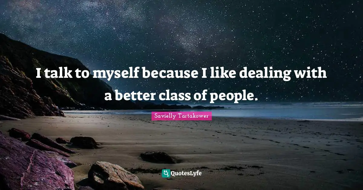 Savielly Tartakower Quotes: "I talk to myself because I like dealing with a better class of people."