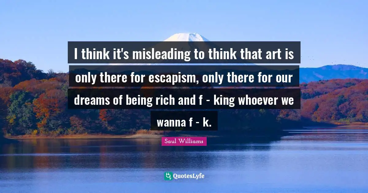 Escapism Quotes: "I think it's misleading to think that art is only there for escapism, only there for our dreams of being rich and f - king whoever we wanna f - k."