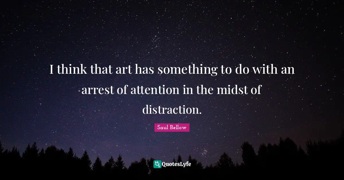 Saul Bellow Quotes: "I think that art has something to do with an arrest of attention in the midst of distraction."