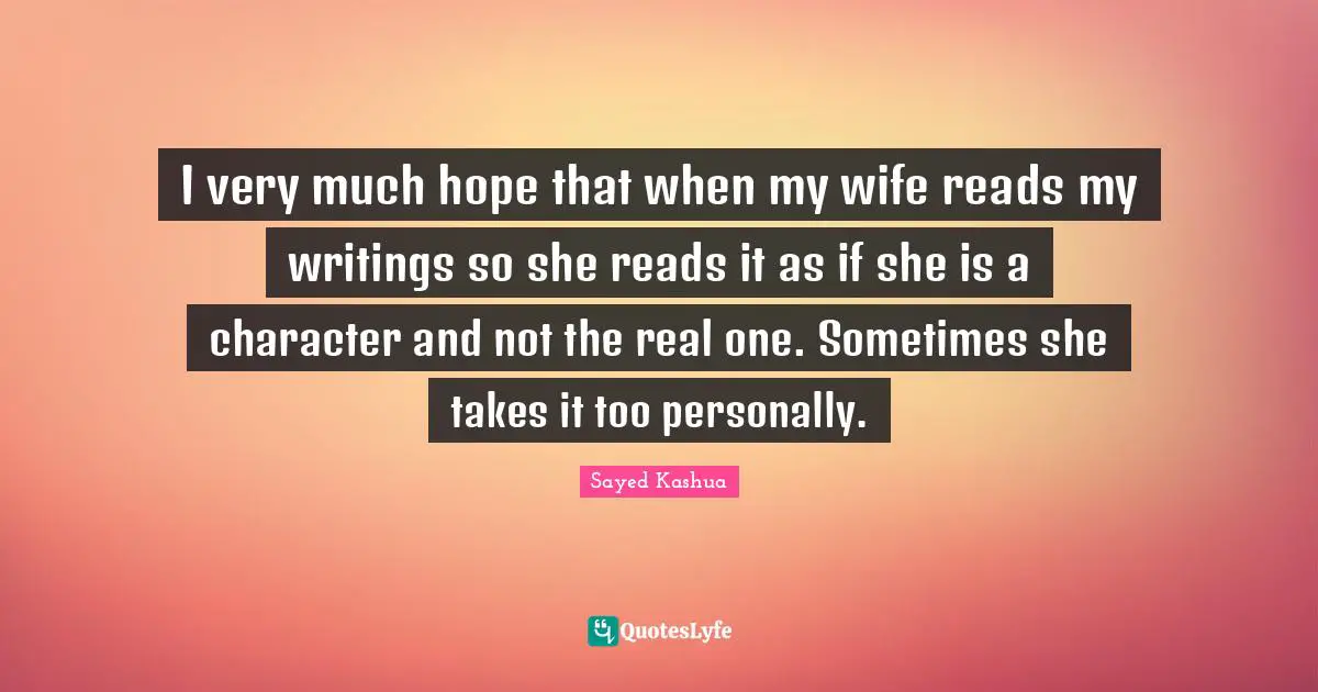 I very much hope that when my wife reads my writings so she reads it as if she is a character and not the real one. Sometimes she takes it too personally.