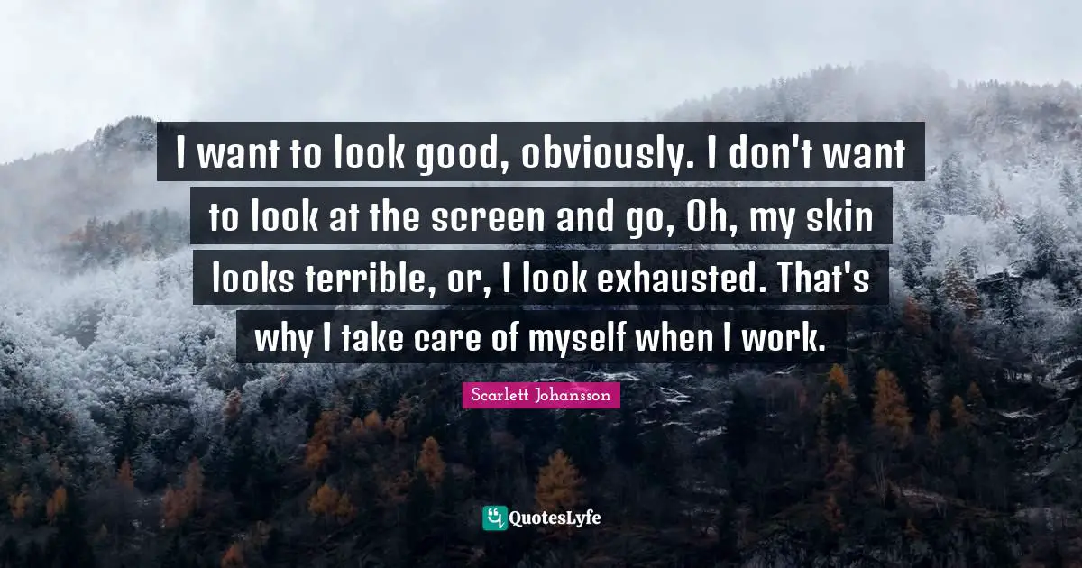 I want to look good, obviously. I don't want to look at the screen and go, Oh, my skin looks terrible, or, I look exhausted. That's why I take care of myself when I work.