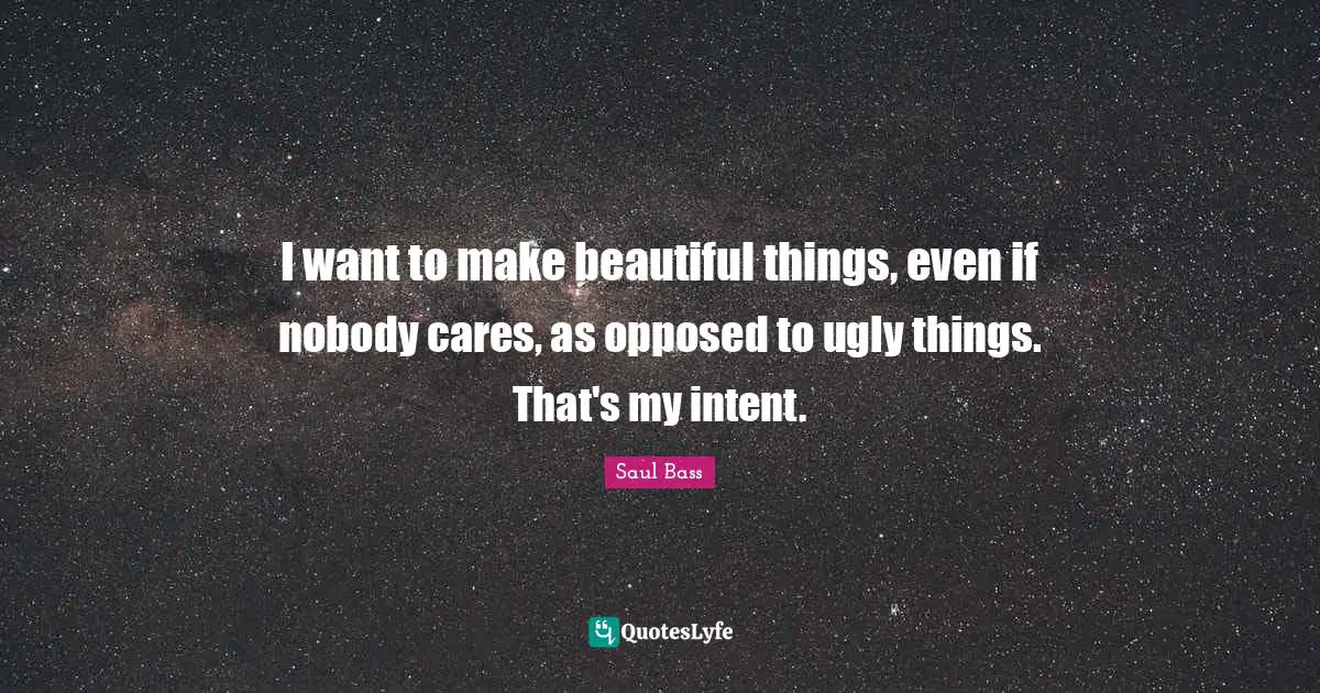 I want to make beautiful things, even if nobody cares, as opposed to ugly things. That's my intent.