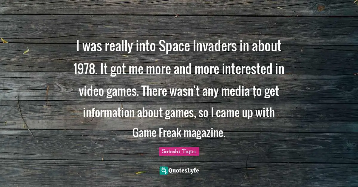 I was really into Space Invaders in about 1978. It got me more and more interested in video games. There wasn't any media to get information about games, so I came up with Game Freak magazine.