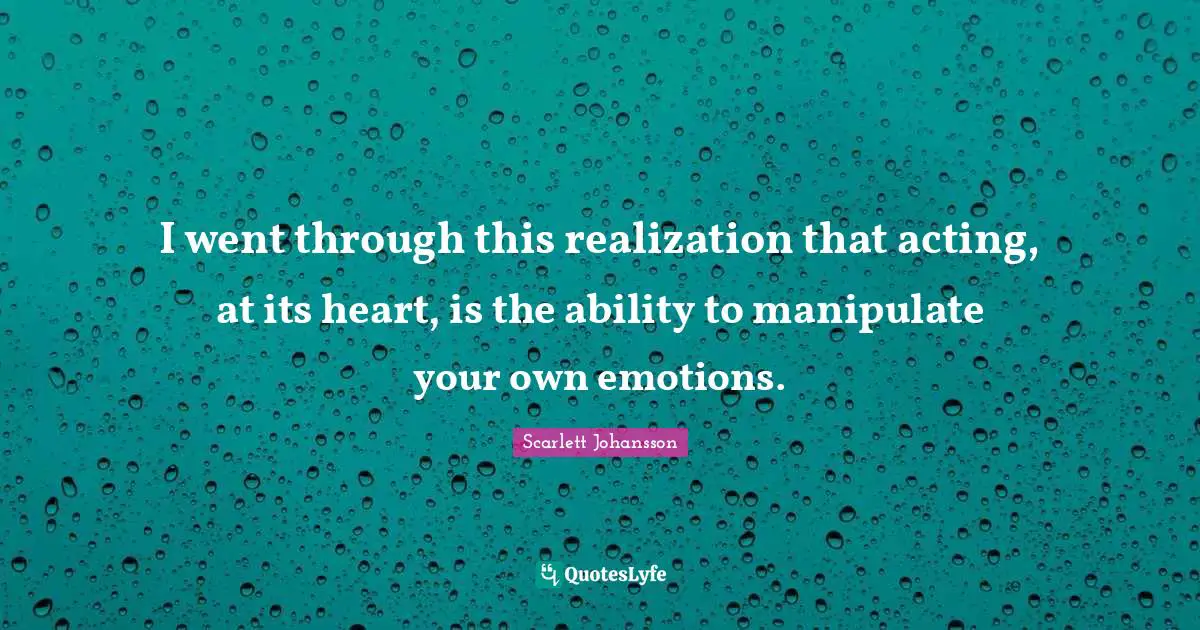 Manipulate Quotes: "I went through this realization that acting, at its heart, is the ability to manipulate your own emotions."