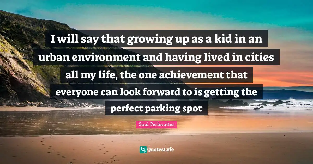 I will say that growing up as a kid in an urban environment and having lived in cities all my life, the one achievement that everyone can look forward to is getting the perfect parking spot