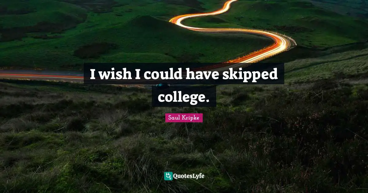 I wish I could have skipped college.