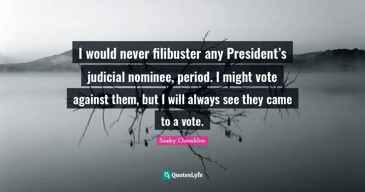 I would never filibuster any President’s judicial nominee, period. I might vote against them, but I will always see they came to a vote.
