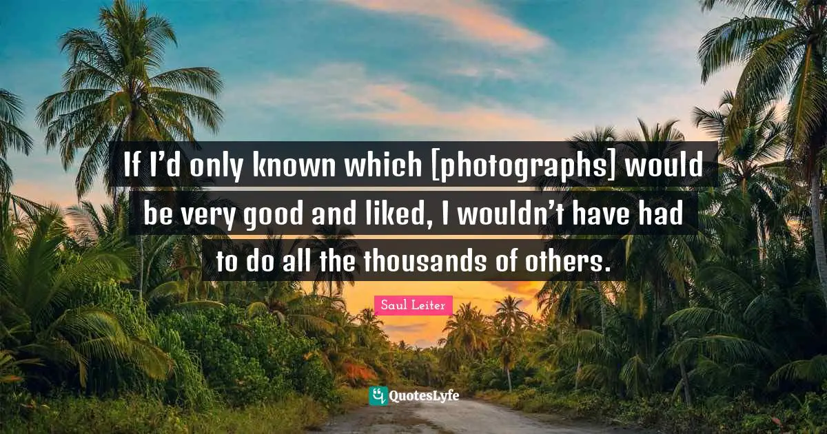 Very Good Quotes: "If I’d only known which [photographs] would be very good and liked, I wouldn’t have had to do all the thousands of others."