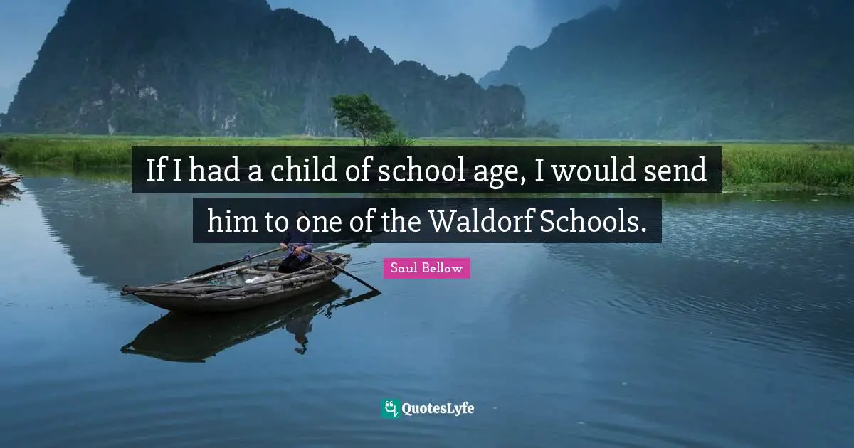 Saul Bellow Quotes: "If I had a child of school age, I would send him to one of the Waldorf Schools."