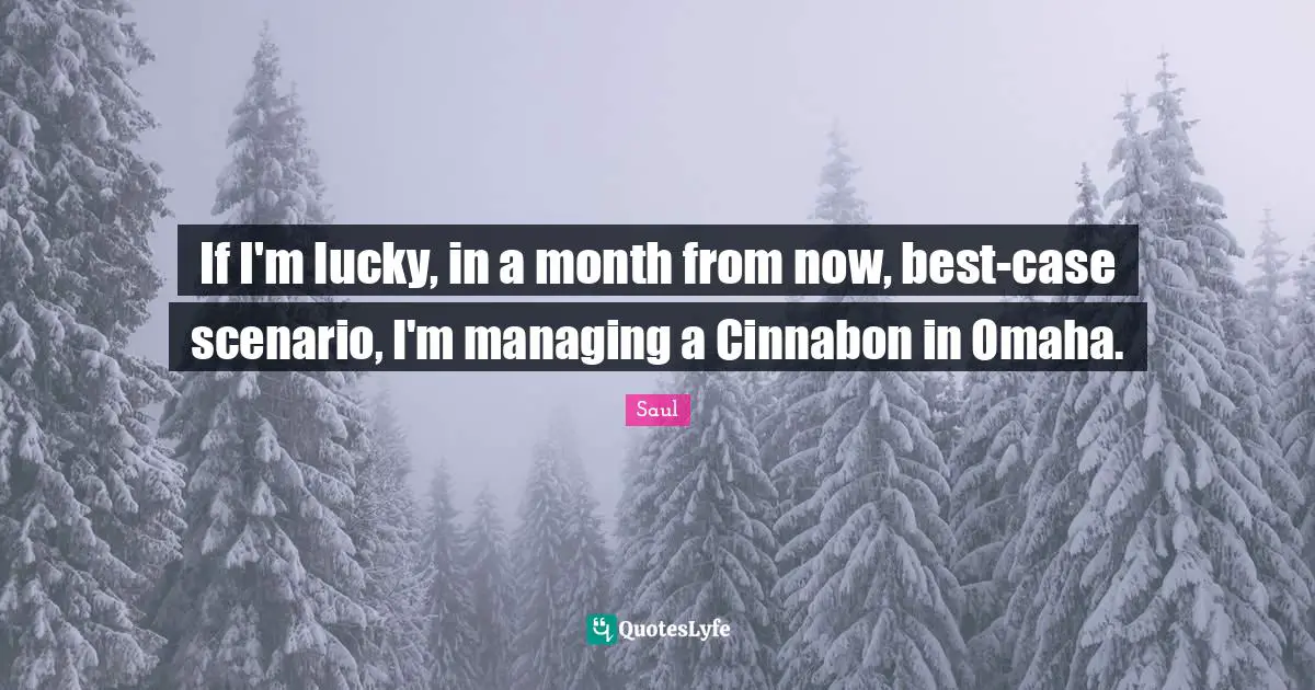 If I'm lucky, in a month from now, best-case scenario, I'm managing a Cinnabon in Omaha.