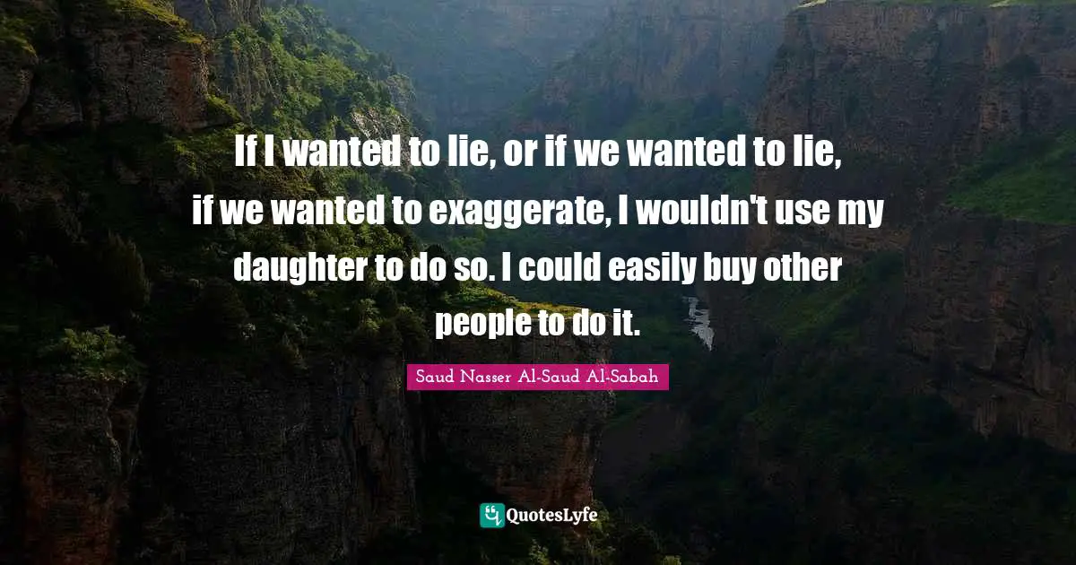 If I wanted to lie, or if we wanted to lie, if we wanted to exaggerate, I wouldn't use my daughter to do so. I could easily buy other people to do it.