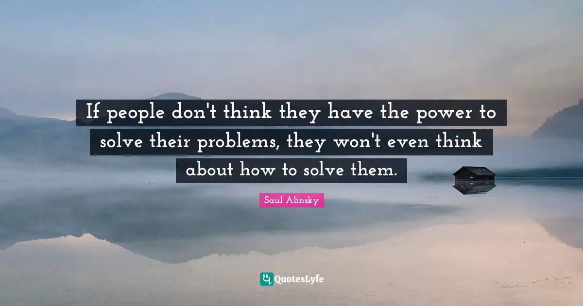 Saul Alinsky Quotes: "If people don't think they have the power to solve their problems, they won't even think about how to solve them."