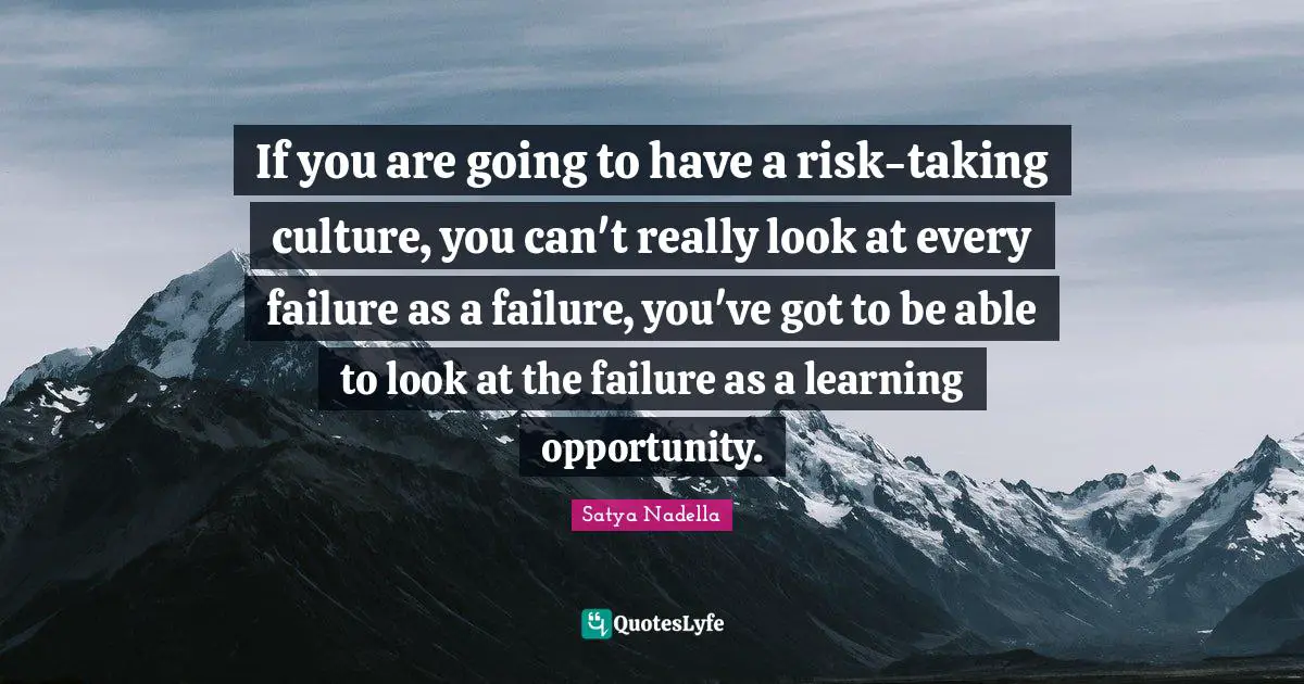 If you are going to have a risk-taking culture, you can't really look at every failure as a failure, you've got to be able to look at the failure as a learning opportunity.