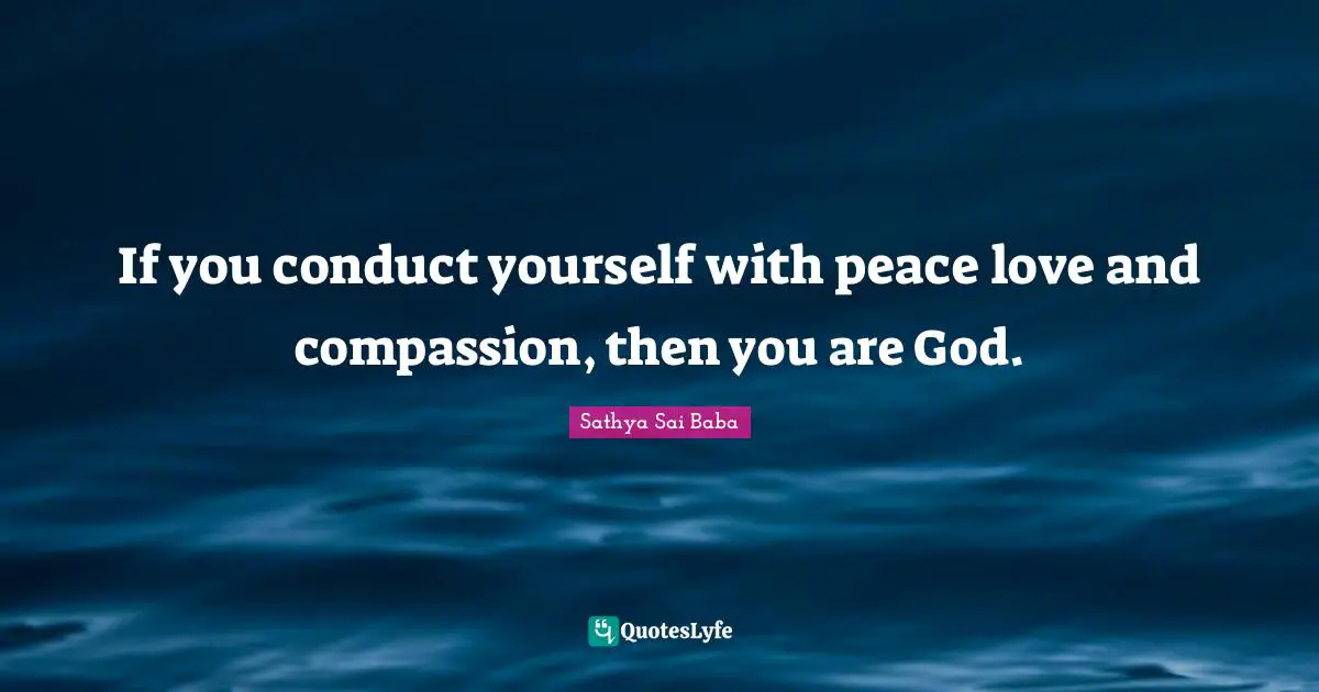 If you conduct yourself with peace love and compassion, then you are God.