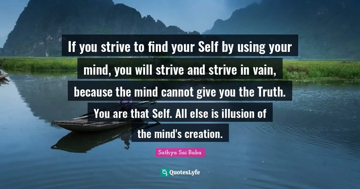 If you strive to find your Self by using your mind, you will strive and strive in vain, because the mind cannot give you the Truth. You are that Self. All else is illusion of the mind's creation.