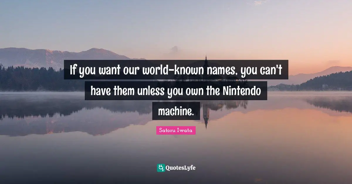 Satoru Iwata Quotes: "If you want our world-known names, you can't have them unless you own the Nintendo machine."