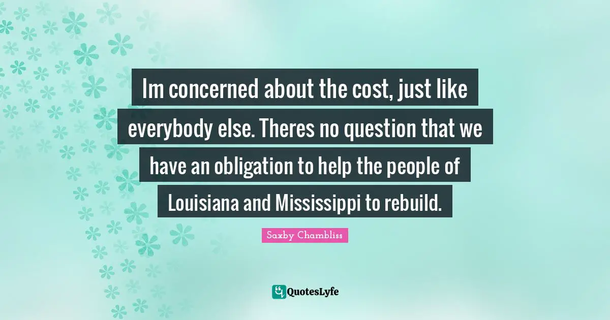 Im concerned about the cost, just like everybody else. Theres no question that we have an obligation to help the people of Louisiana and Mississippi to rebuild.