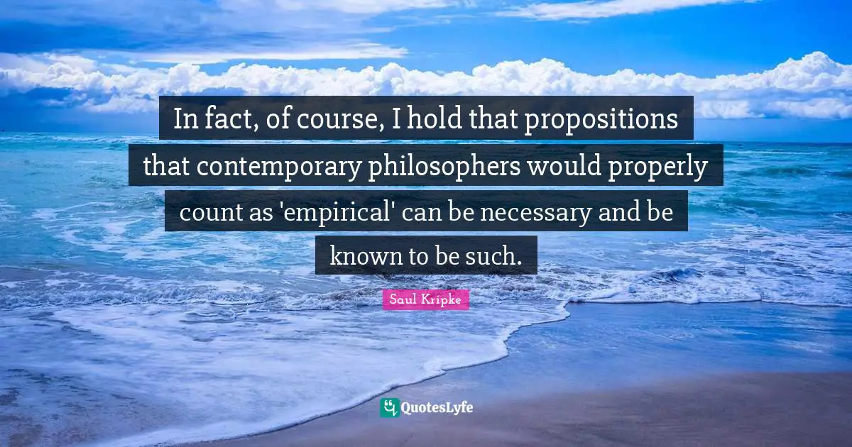 In fact, of course, I hold that propositions that contemporary philosophers would properly count as 'empirical' can be necessary and be known to be such.