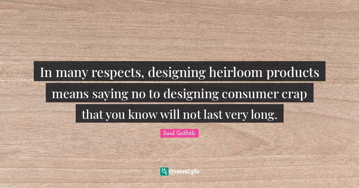 In many respects, designing heirloom products means saying no to designing consumer crap that you know will not last very long.