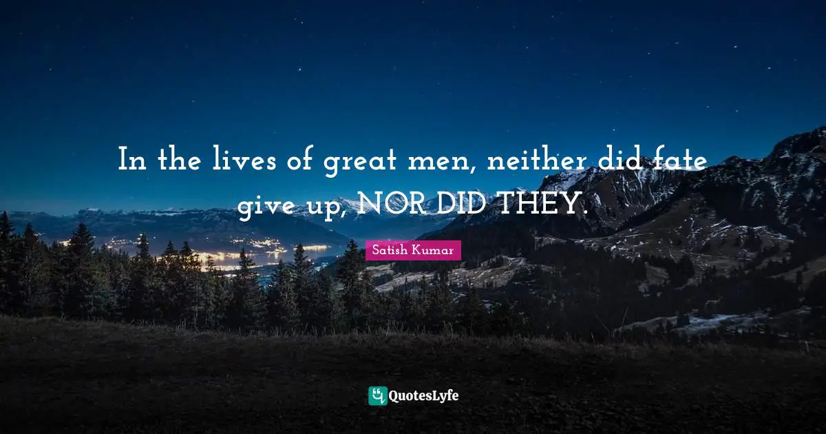 In the lives of great men, neither did fate give up, NOR DID THEY.