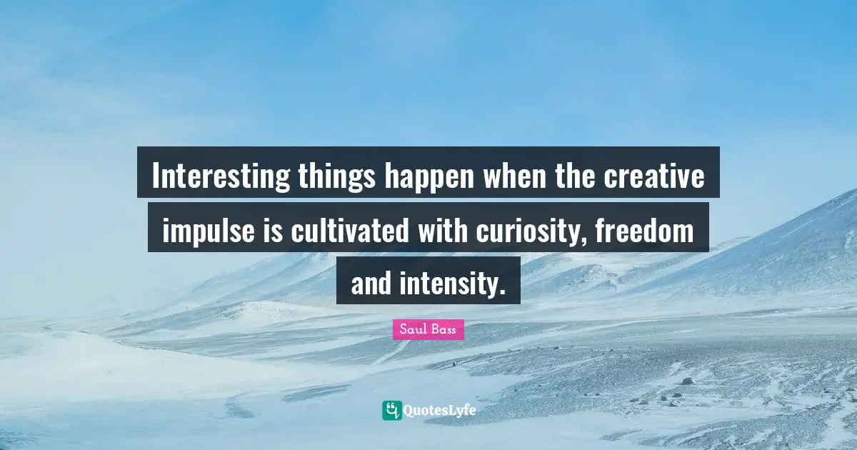 Creative Quotes: "Interesting things happen when the creative impulse is cultivated with curiosity, freedom and intensity."
