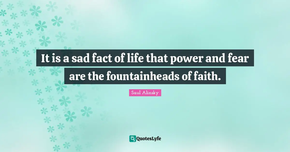 Saul Alinsky Quotes: "It is a sad fact of life that power and fear are the fountainheads of faith."
