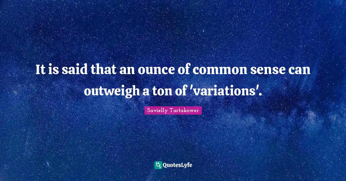 Savielly Tartakower Quotes: "It is said that an ounce of common sense can outweigh a ton of 'variations'."