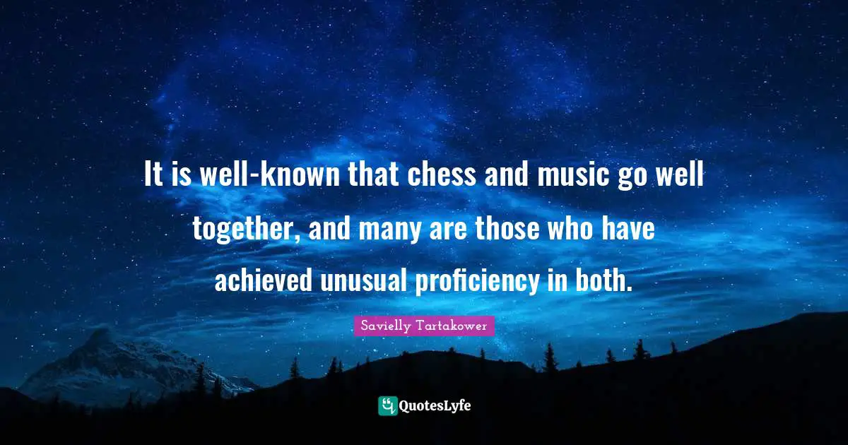 Savielly Tartakower Quotes: "It is well-known that chess and music go well together, and many are those who have achieved unusual proficiency in both."