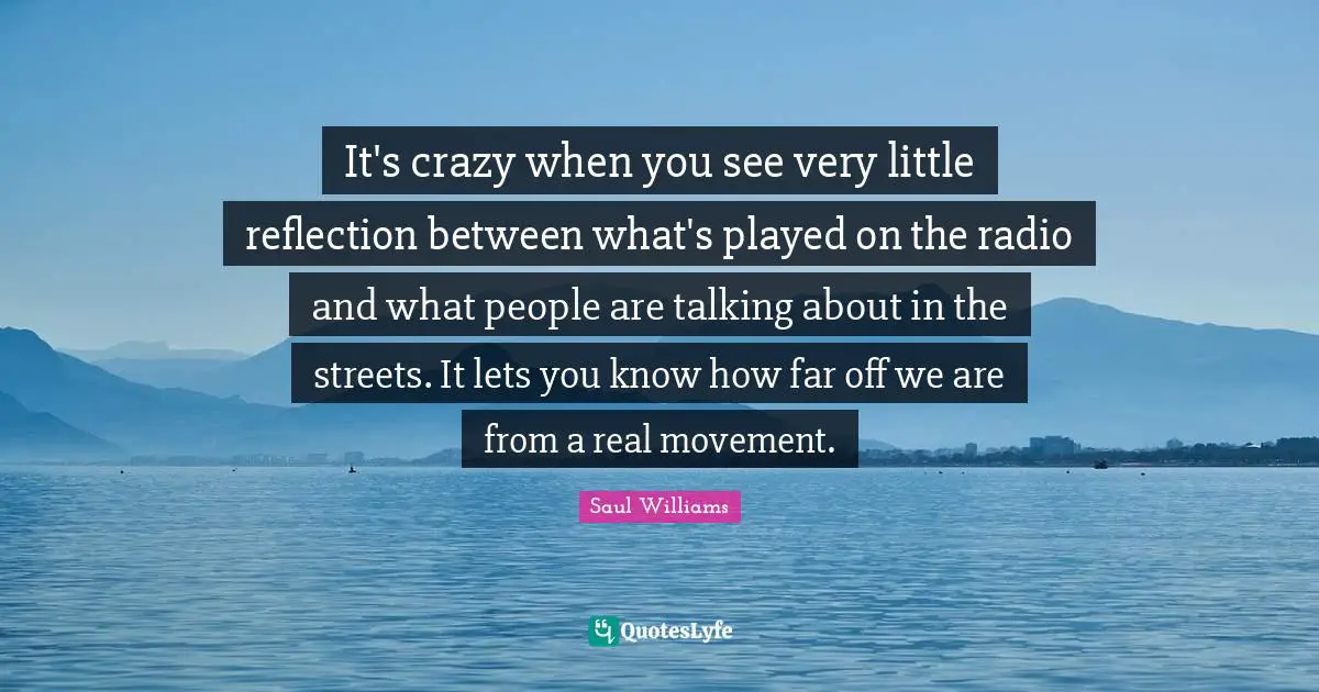 It's crazy when you see very little reflection between what's played on the radio and what people are talking about in the streets. It lets you know how far off we are from a real movement.