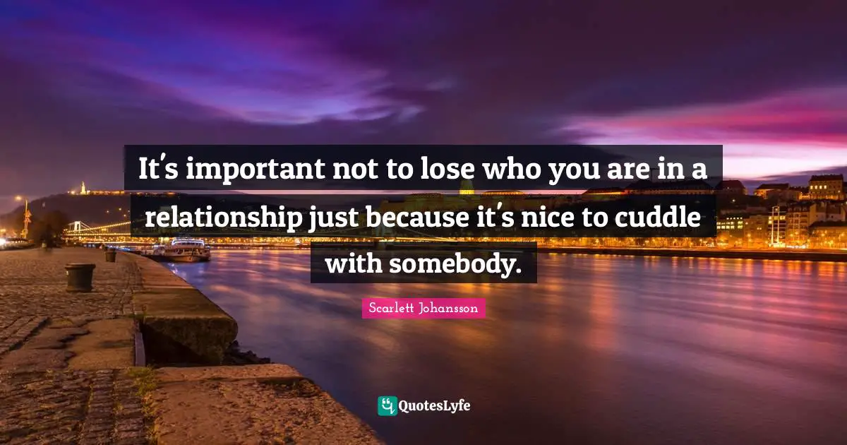 It's important not to lose who you are in a relationship just because it's nice to cuddle with somebody.