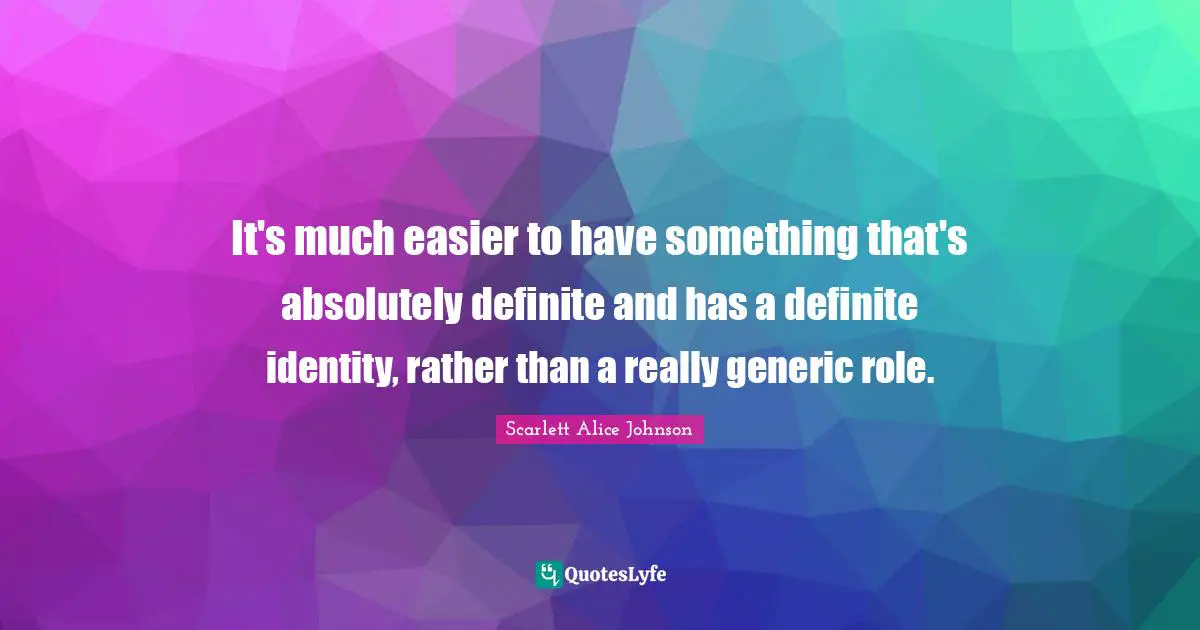 It's much easier to have something that's absolutely definite and has a definite identity, rather than a really generic role.