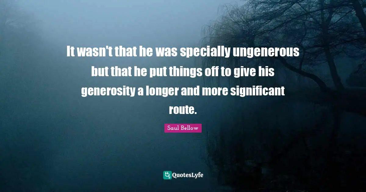It wasn't that he was specially ungenerous but that he put things off to give his generosity a longer and more significant route.