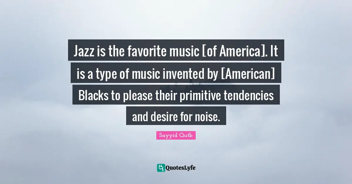 Please Quotes: "Jazz is the favorite music [of America]. It is a type of music invented by [American] Blacks to please their primitive tendencies and desire for noise."