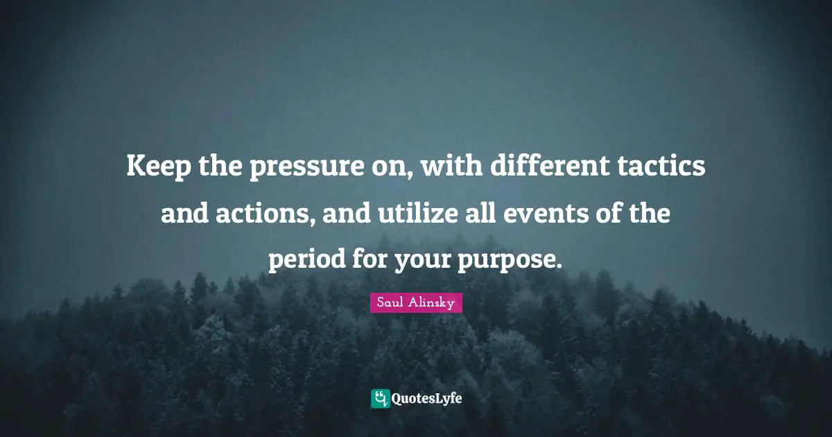 Saul Alinsky Quotes: "Keep the pressure on, with different tactics and actions, and utilize all events of the period for your purpose."