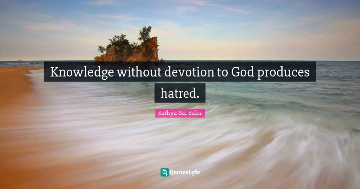 Knowledge without devotion to God produces hatred.