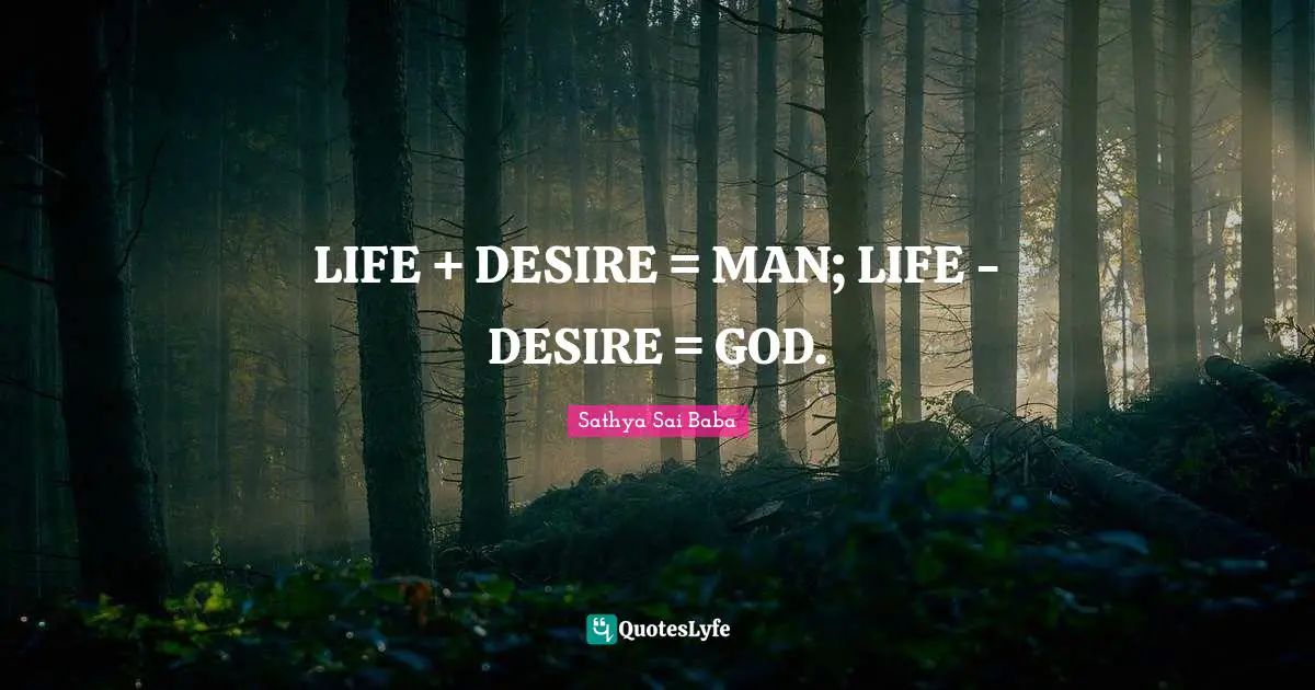 LIFE + DESIRE = MAN; LIFE - DESIRE = GOD.