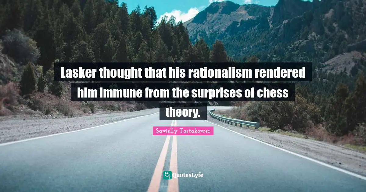 Savielly Tartakower Quotes: "Lasker thought that his rationalism rendered him immune from the surprises of chess theory."