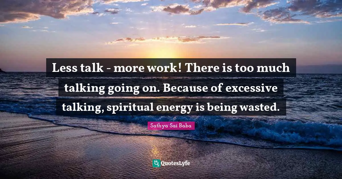 Sai Baba Quotes: "Less talk - more work! There is too much talking going on. Because of excessive talking, spiritual energy is being wasted."