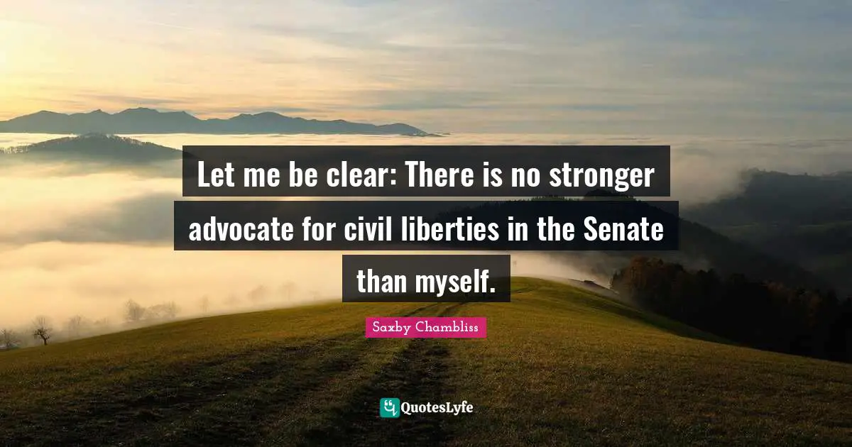 Let me be clear: There is no stronger advocate for civil liberties in the Senate than myself.