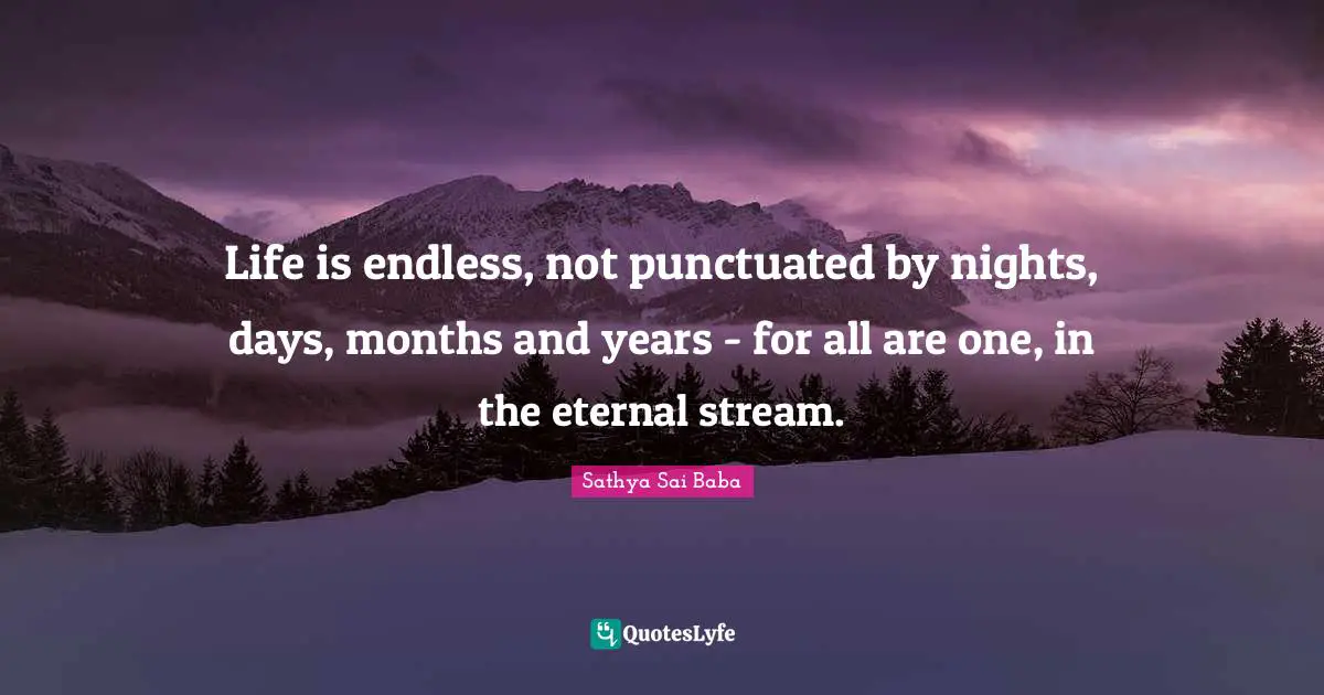 Life is endless, not punctuated by nights, days, months and years - for all are one, in the eternal stream.