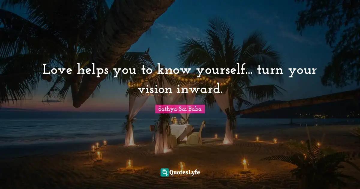 Love helps you to know yourself... turn your vision inward.